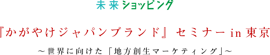 『かがやけジャパンブランド』セミナーin東京 〜世界に向けた「地方創生マーケティング」〜